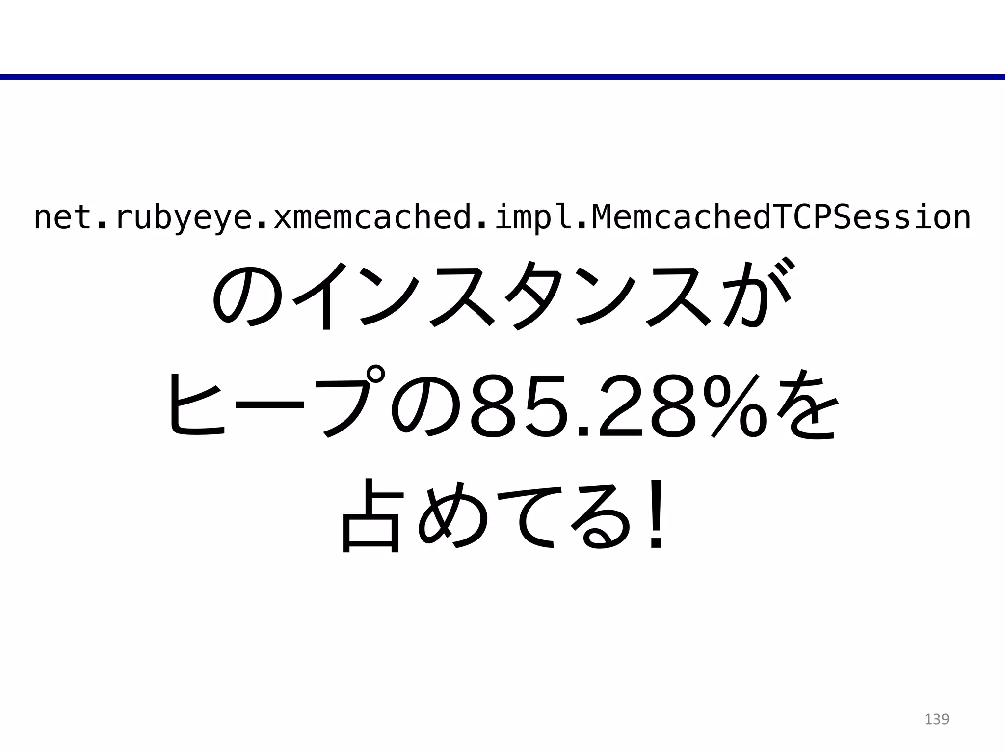 139
net.rubyeye.xmemcached.impl.MemcachedTCPSession
のインスタンスが  
ヒープの85.28%を  
占めてる！
 