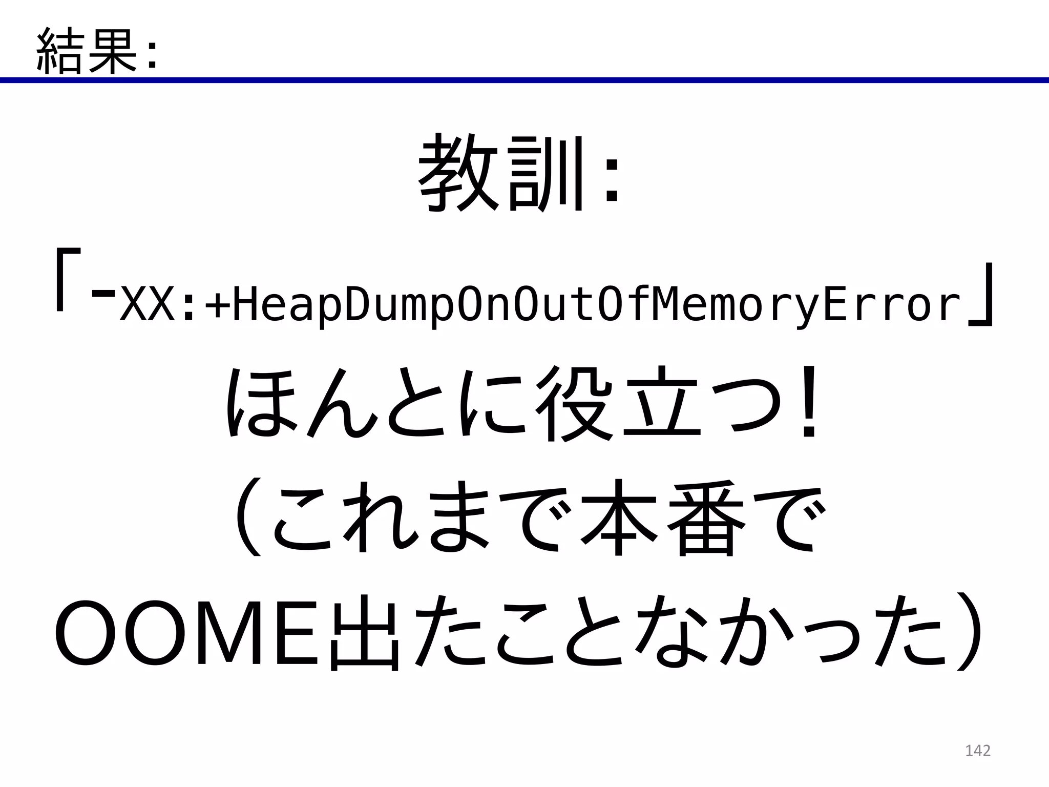 結果：
142
教訓：  
「-­XX:+HeapDumpOnOutOfMemoryError」  
ほんとに役立つ！  
（これまで本番で  
OOME出たことなかった）
 