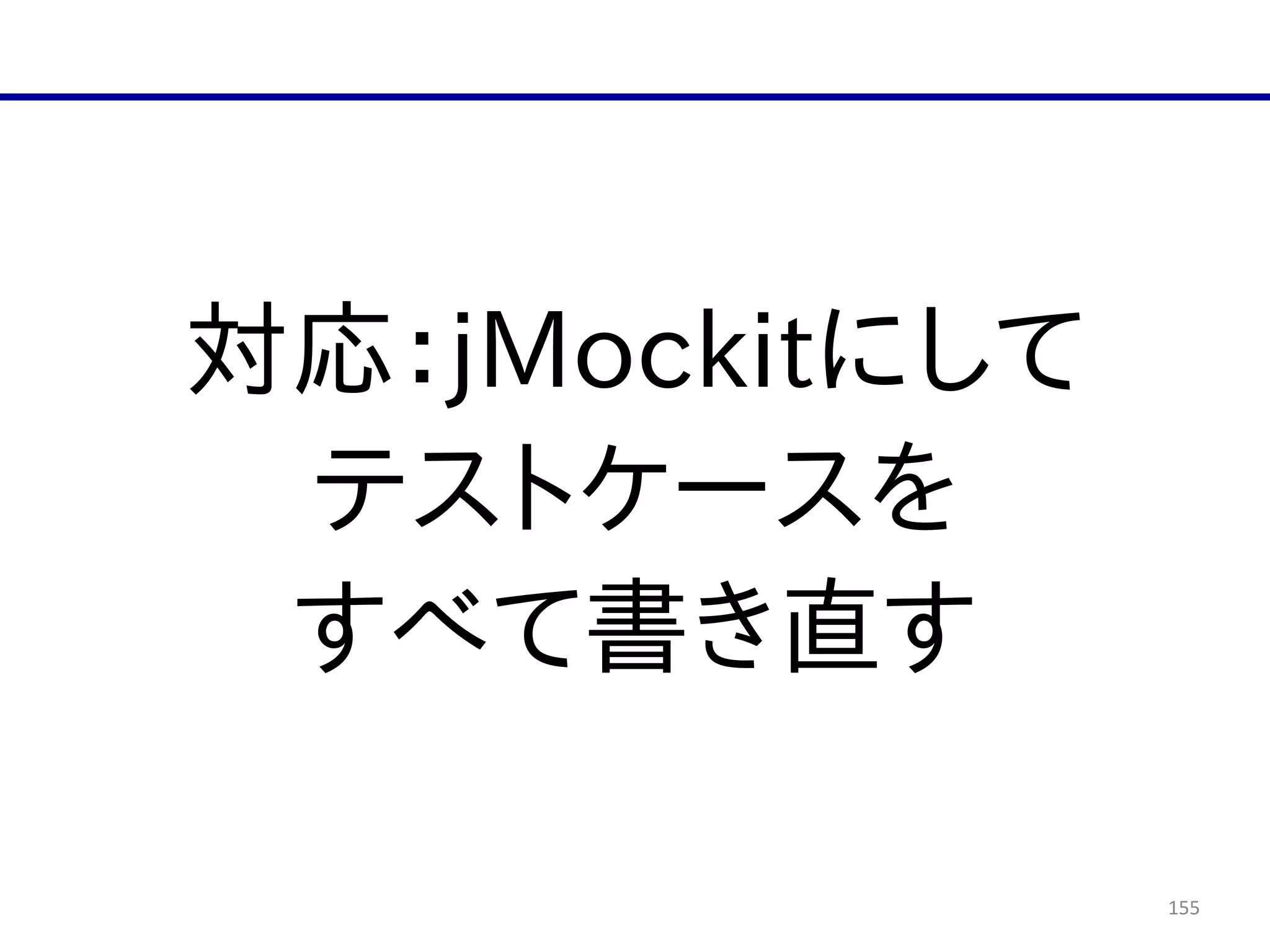 155
対応：jMockitにして  
テストケースを  
すべて書き直す
 