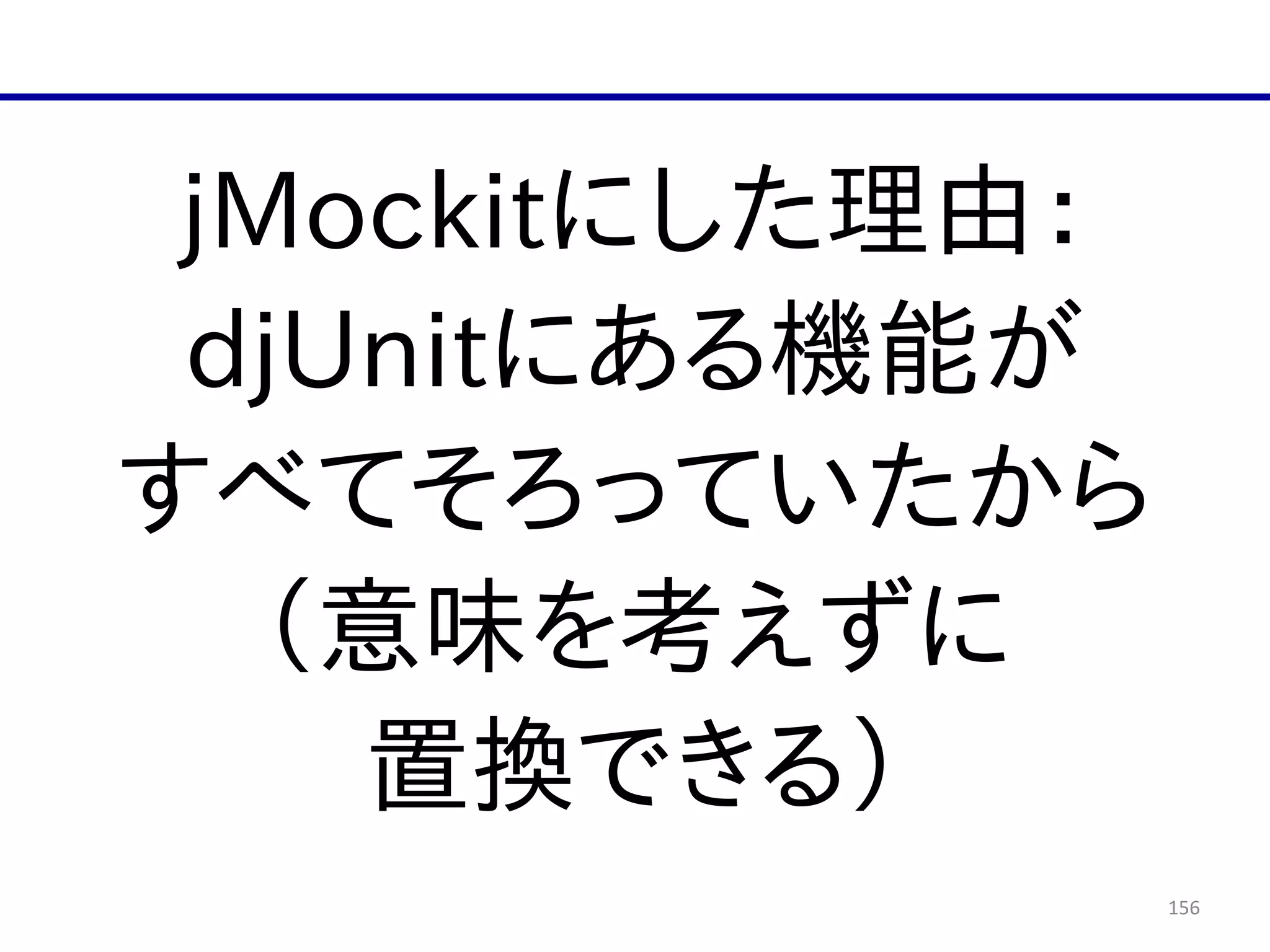 156
jMockitにした理由：  
djUnitにある機能が  
すべてそろっていたから  
（意味を考えずに  
置換できる）
 