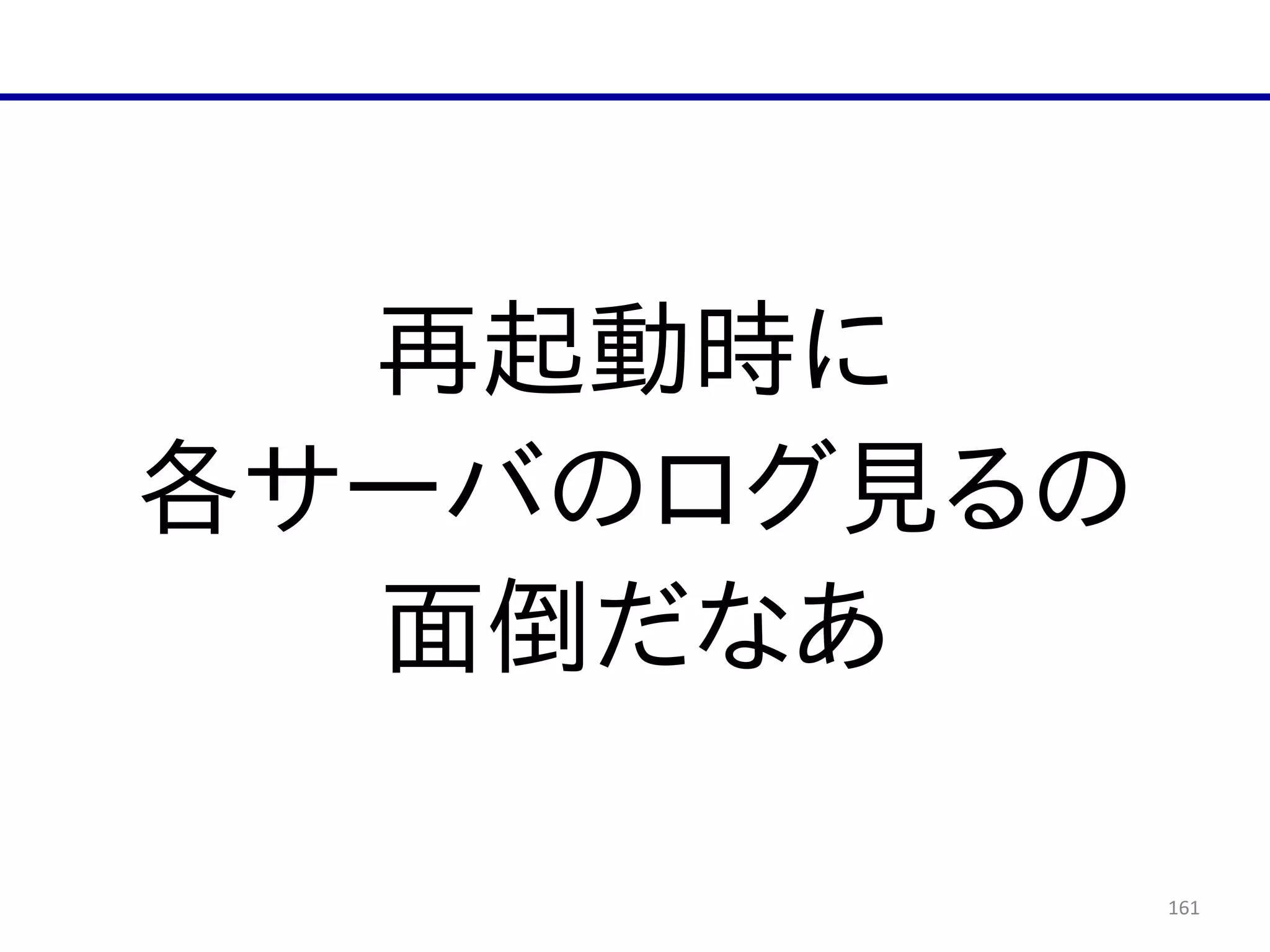 161
再起動時に  
各サーバのログ見るの  
面倒だなあ
 