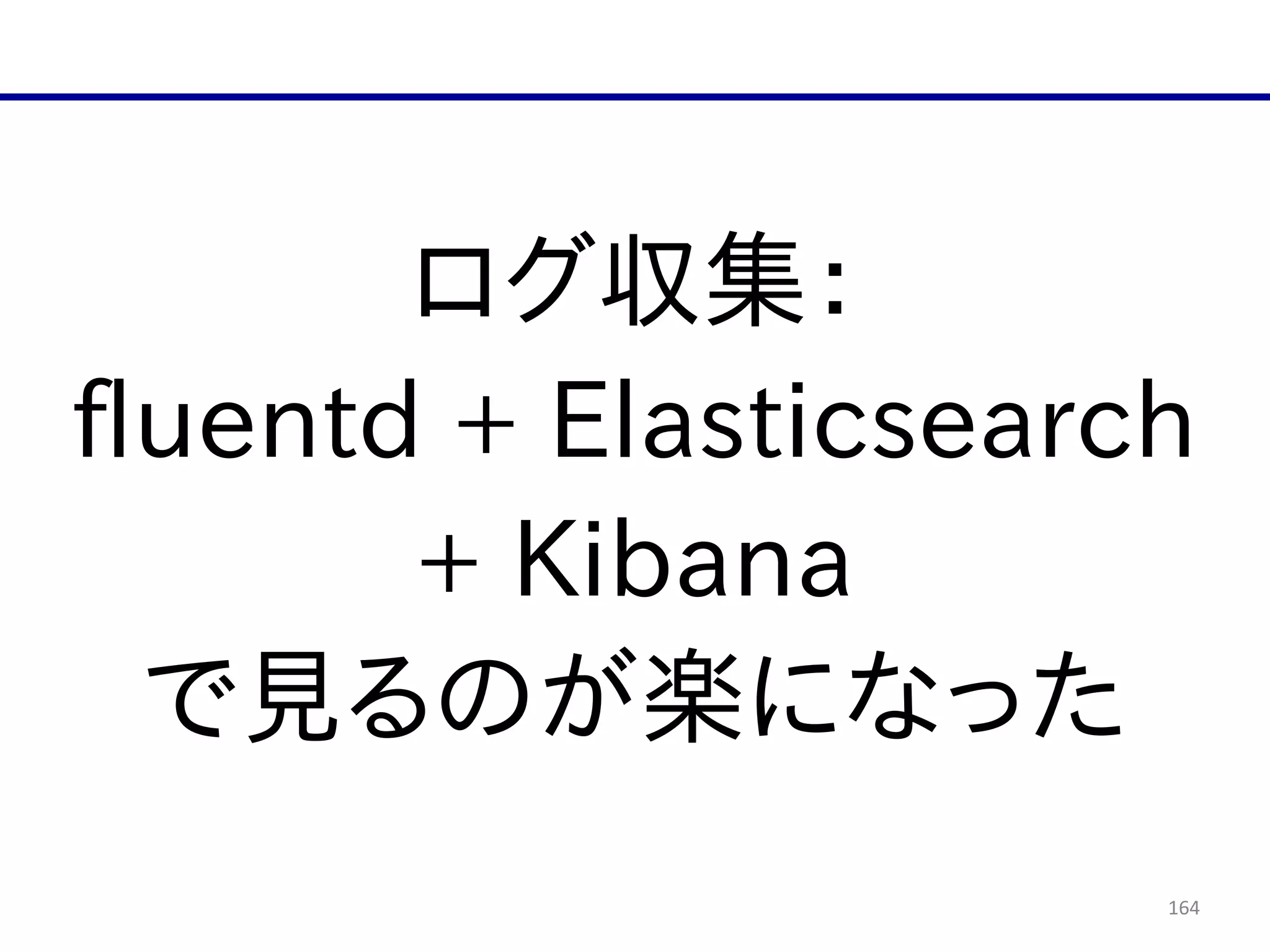 164
ログ収集：  
fluentd  +  Elasticsearch  
+  Kibana  
で見るのが楽になった
 