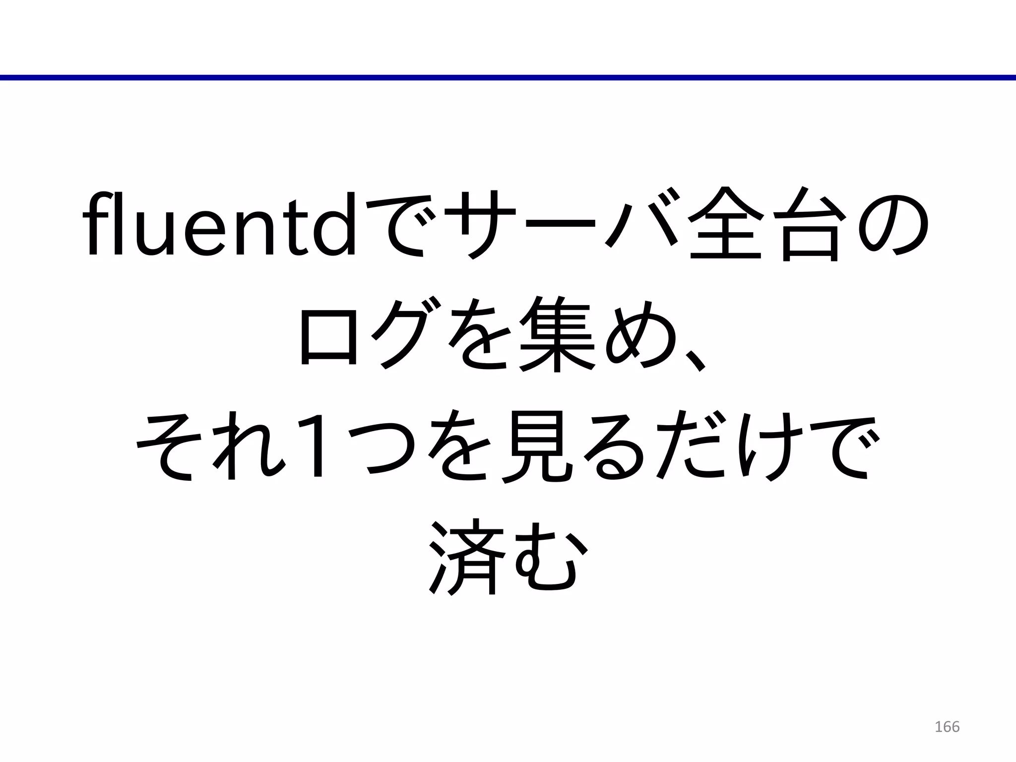 166
fluentdでサーバ全台の  
ログを集め、  
それ1つを見るだけで  
済む
 