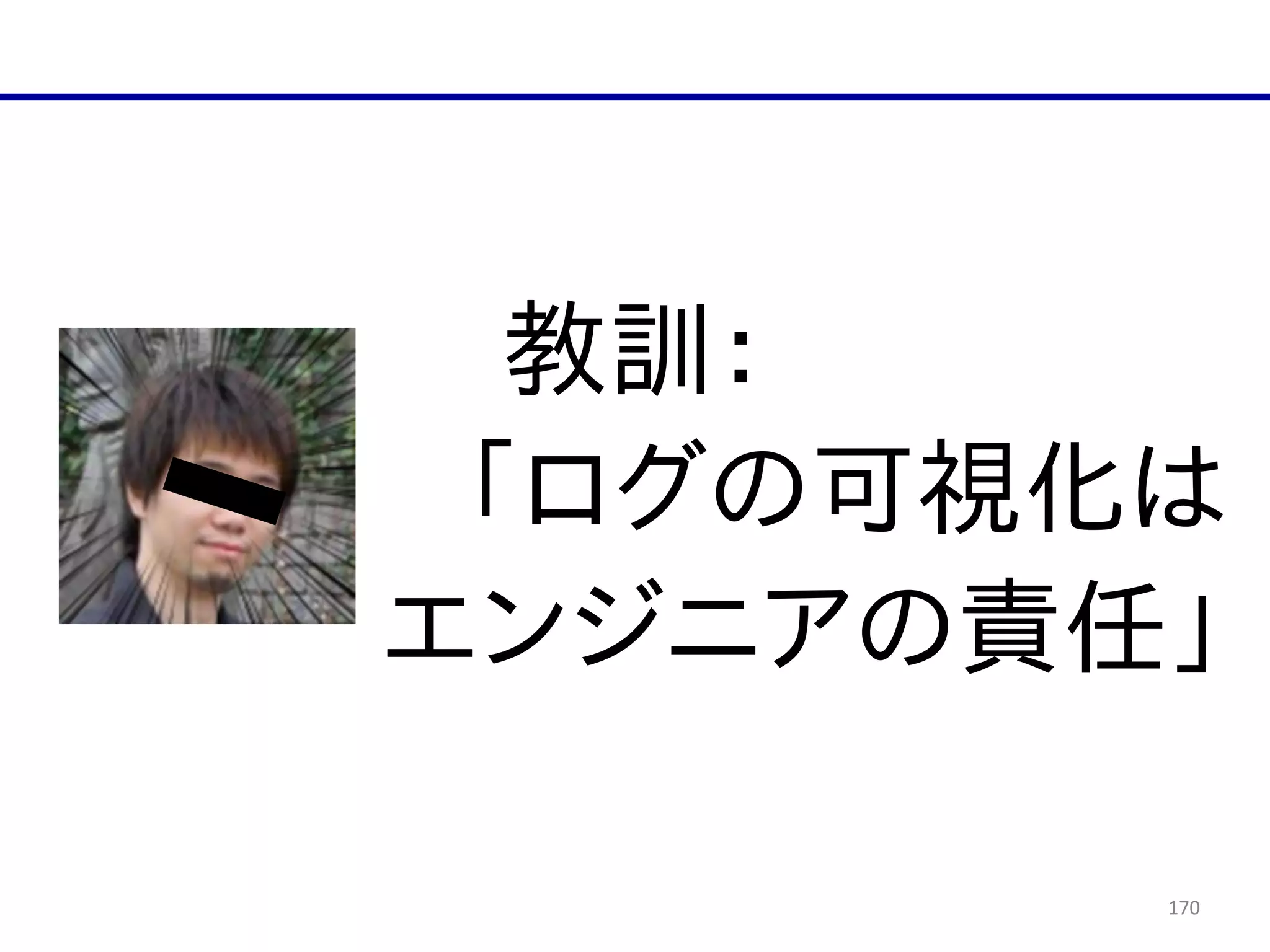 170
教訓：  
「ログの可視化は  
エンジニアの責任」
 