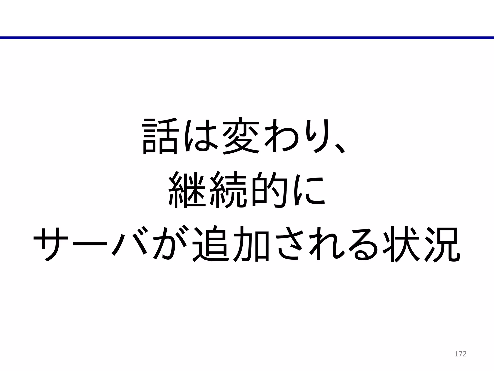 172
話は変わり、  
継続的に  
サーバが追加される状況
 
