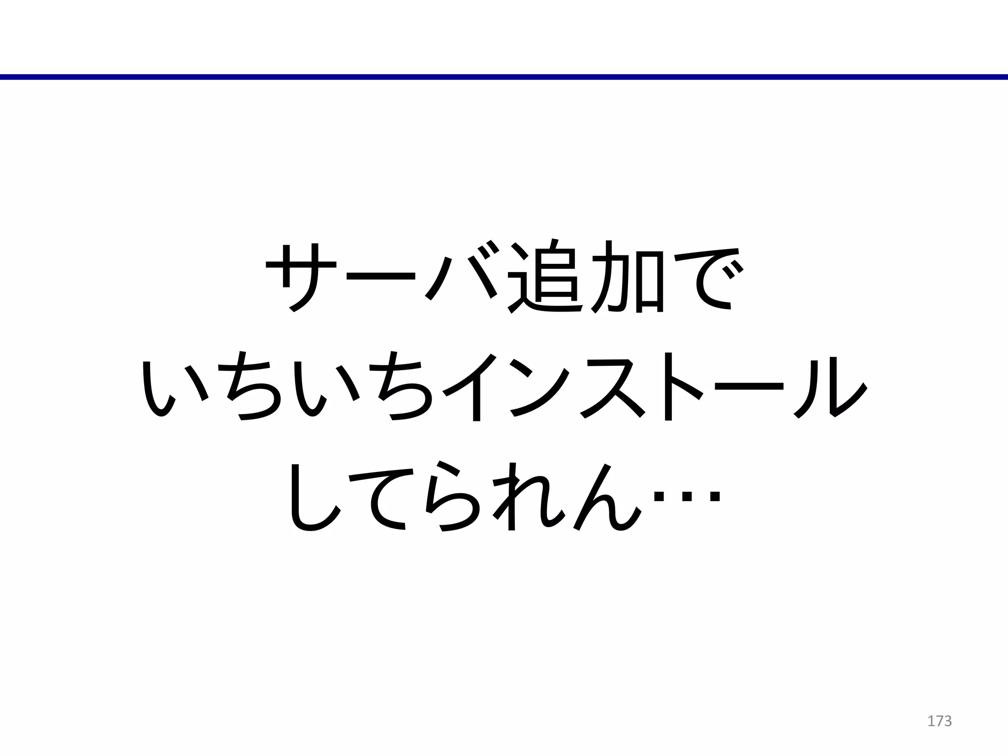 173
サーバ追加で  
いちいちインストール  
してられん…
 