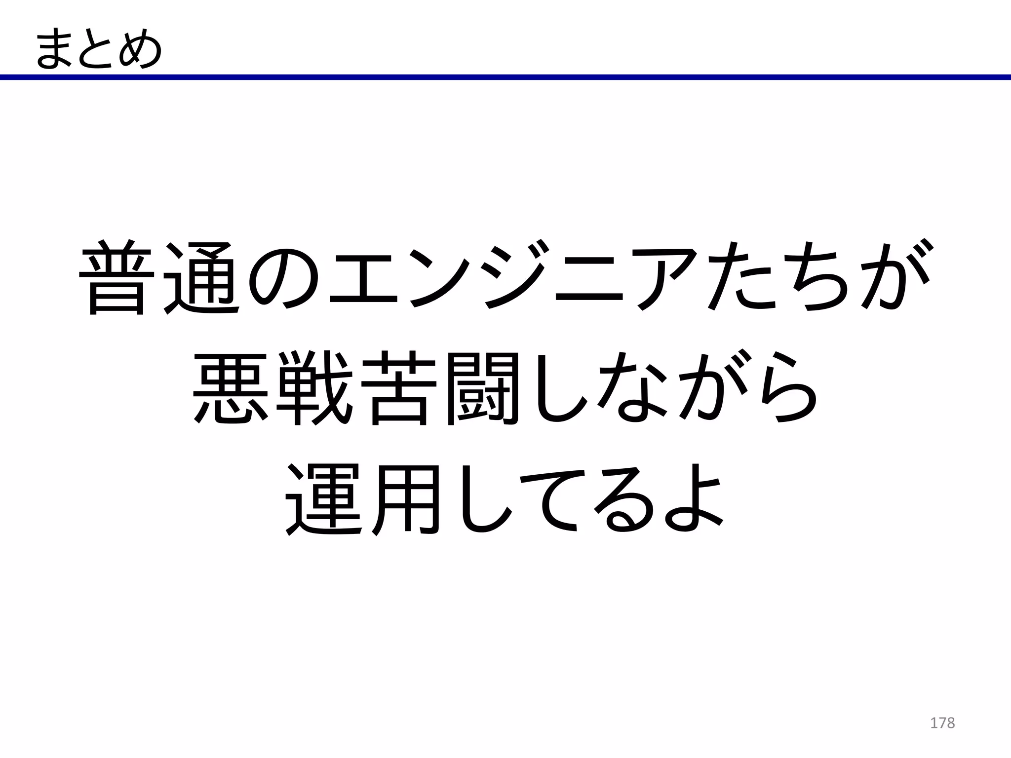 まとめ
178
普通のエンジニアたちが  
悪戦苦闘しながら  
運用してるよ
 