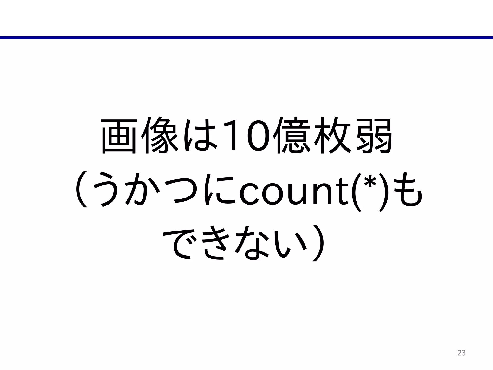 23
画像は10億枚弱  
（うかつにcount(*)も  
できない）
 