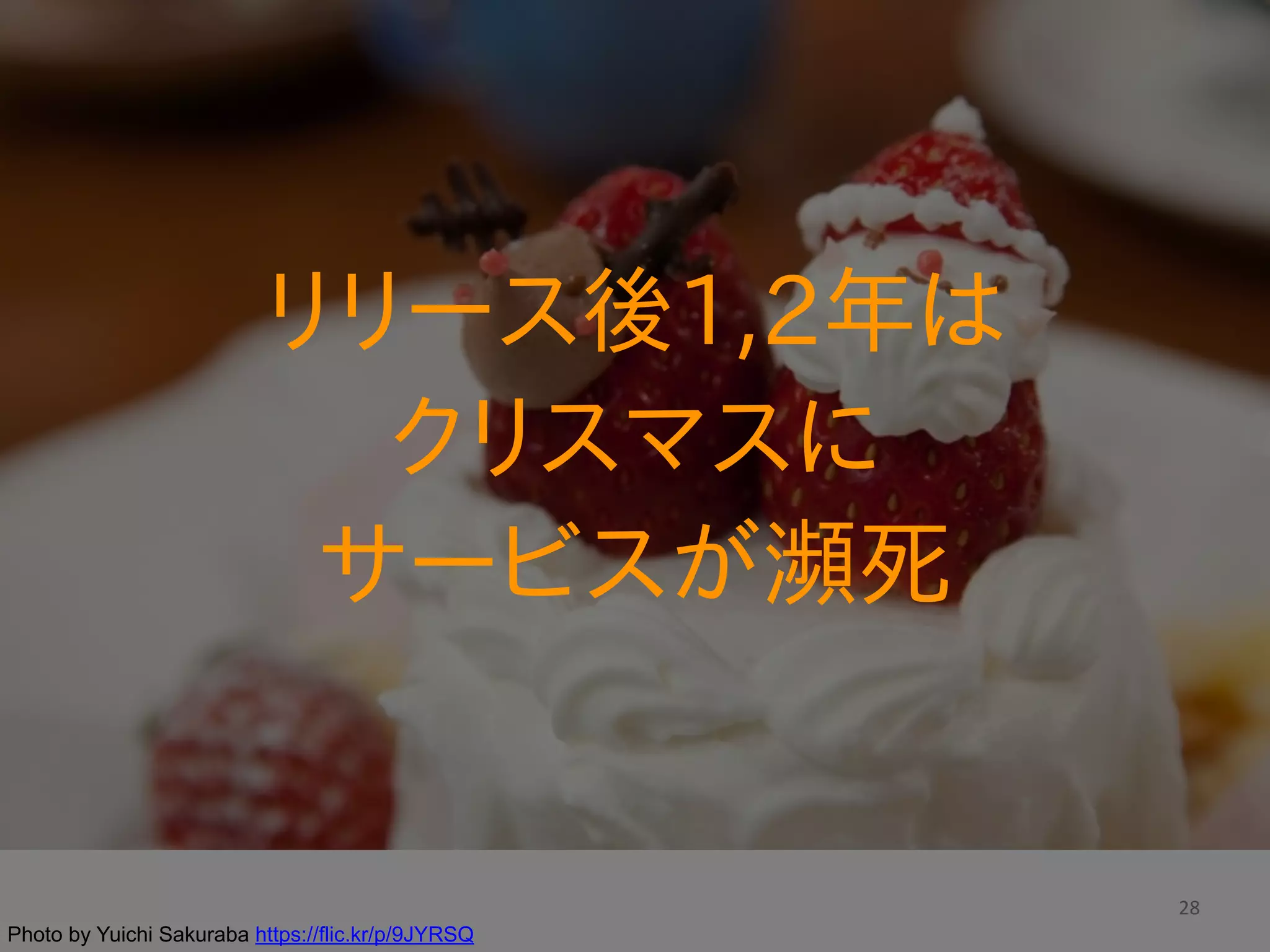 28
リリース後1,2年は  
クリスマスに  
サービスが瀕死
Photo by Yuichi Sakuraba https://flic.kr/p/9JYRSQ
 