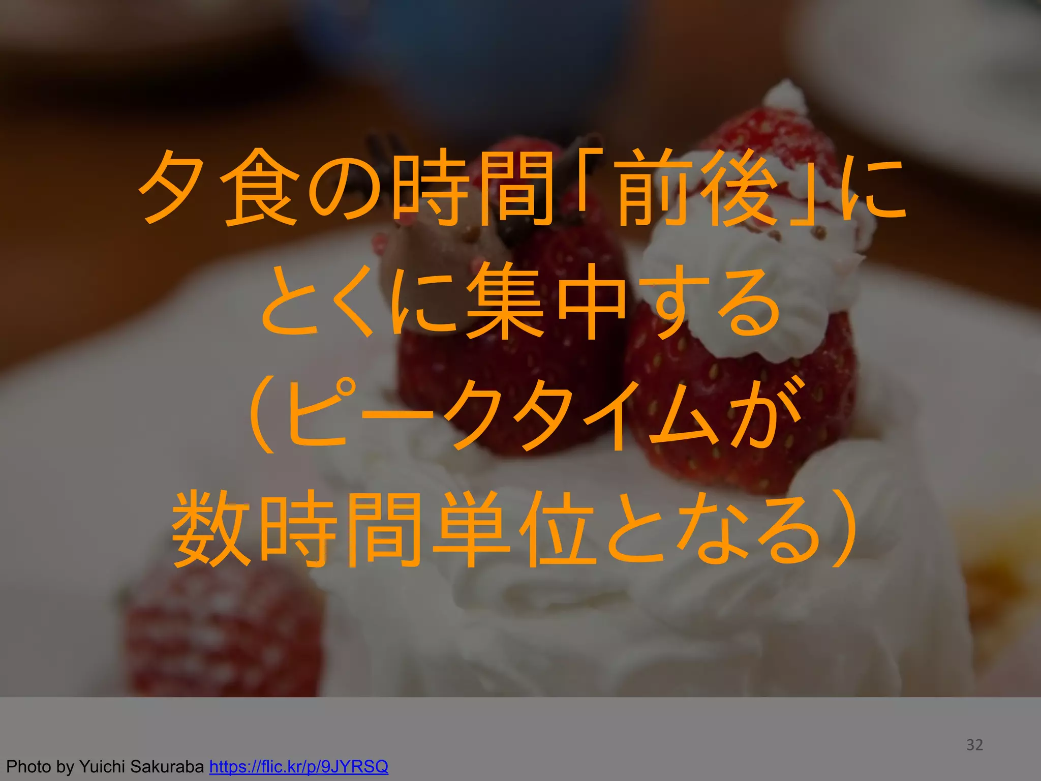 32
夕食の時間「前後」に  
とくに集中する  
（ピークタイムが  
数時間単位となる）
Photo by Yuichi Sakuraba https://flic.kr/p/9JYRSQ
 
