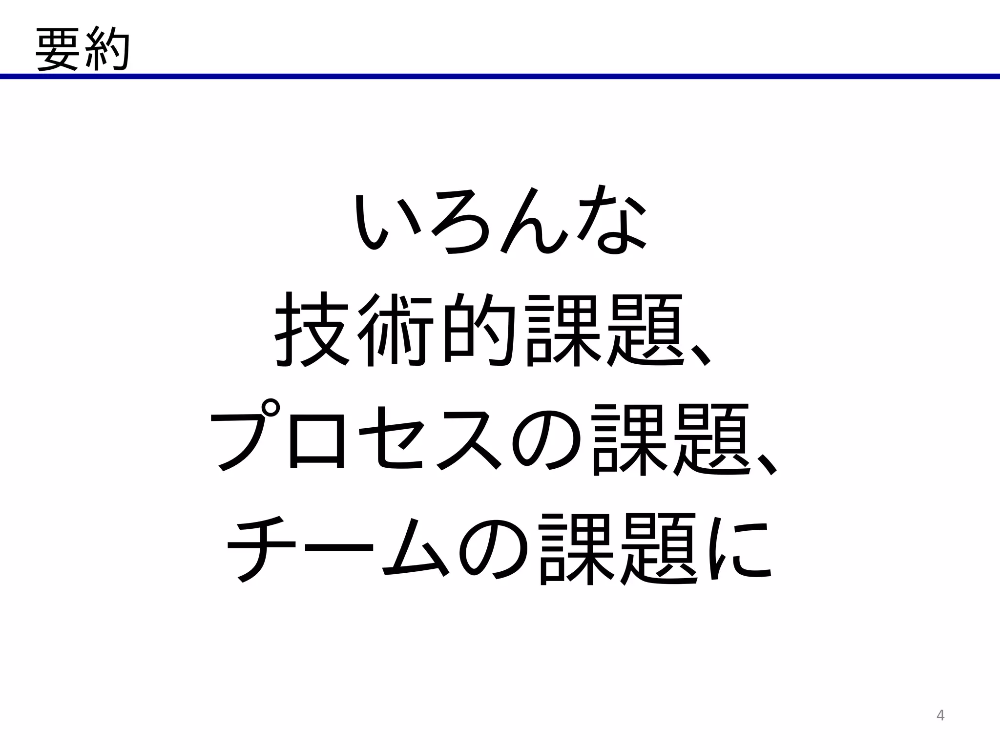 要約
4
いろんな  
技術的課題、  
プロセスの課題、  
チームの課題に
 
