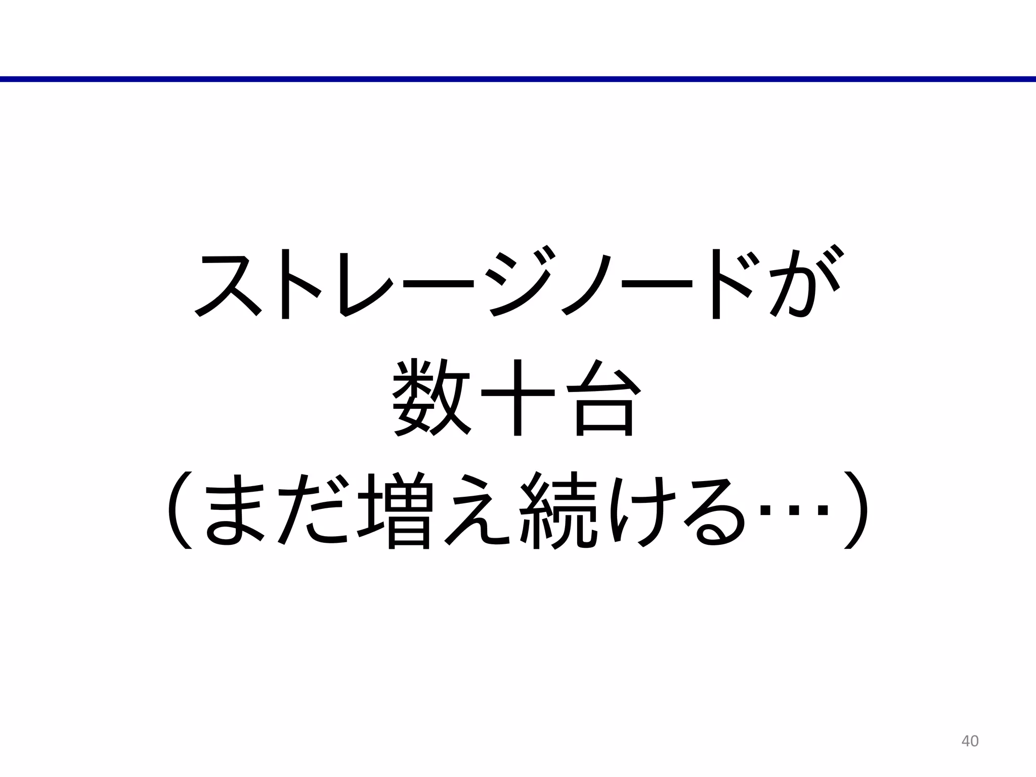 40
ストレージノードが  
数十台  
（まだ増え続ける…）
 
