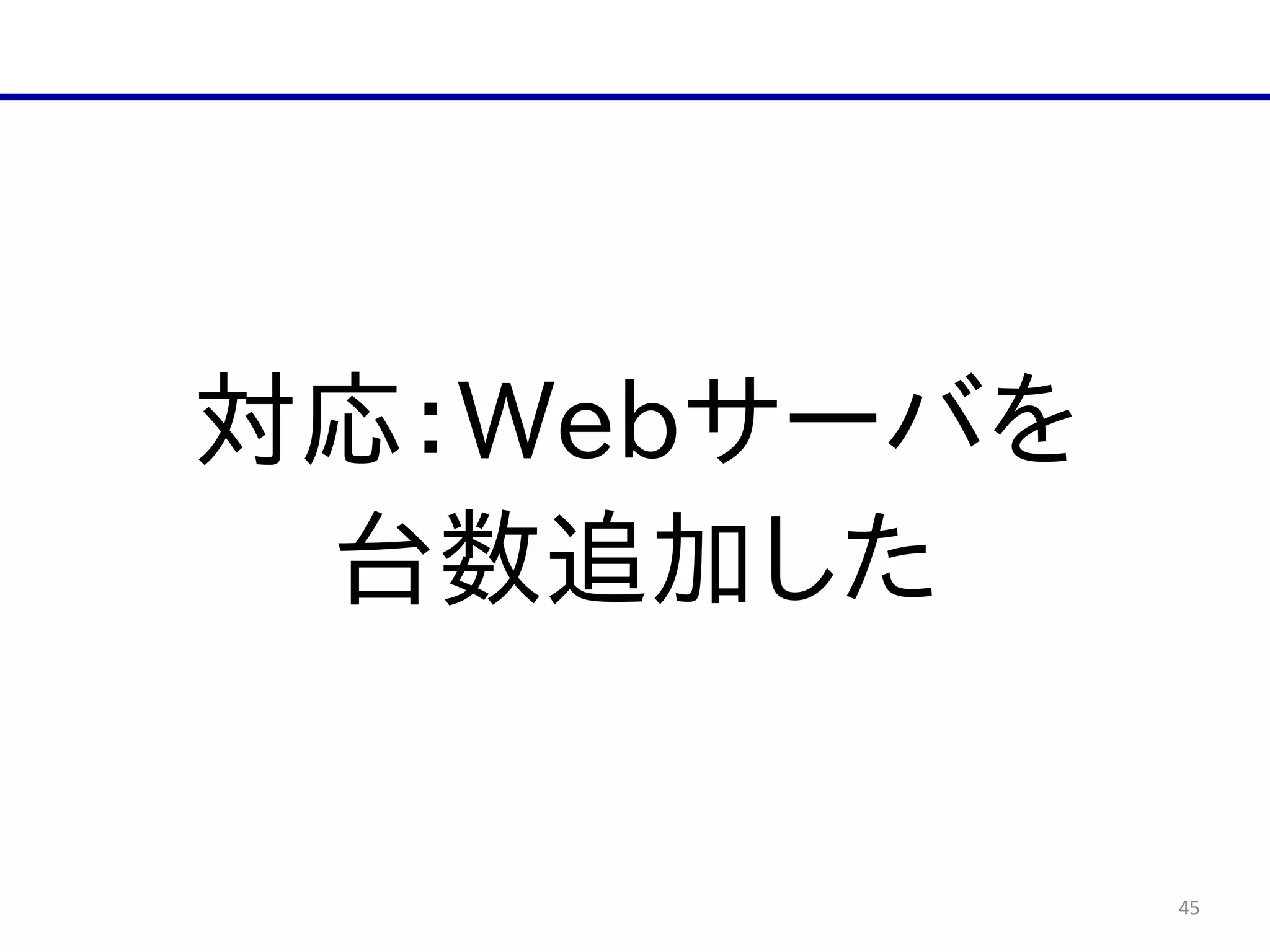 45
対応：Webサーバを  
台数追加した
 