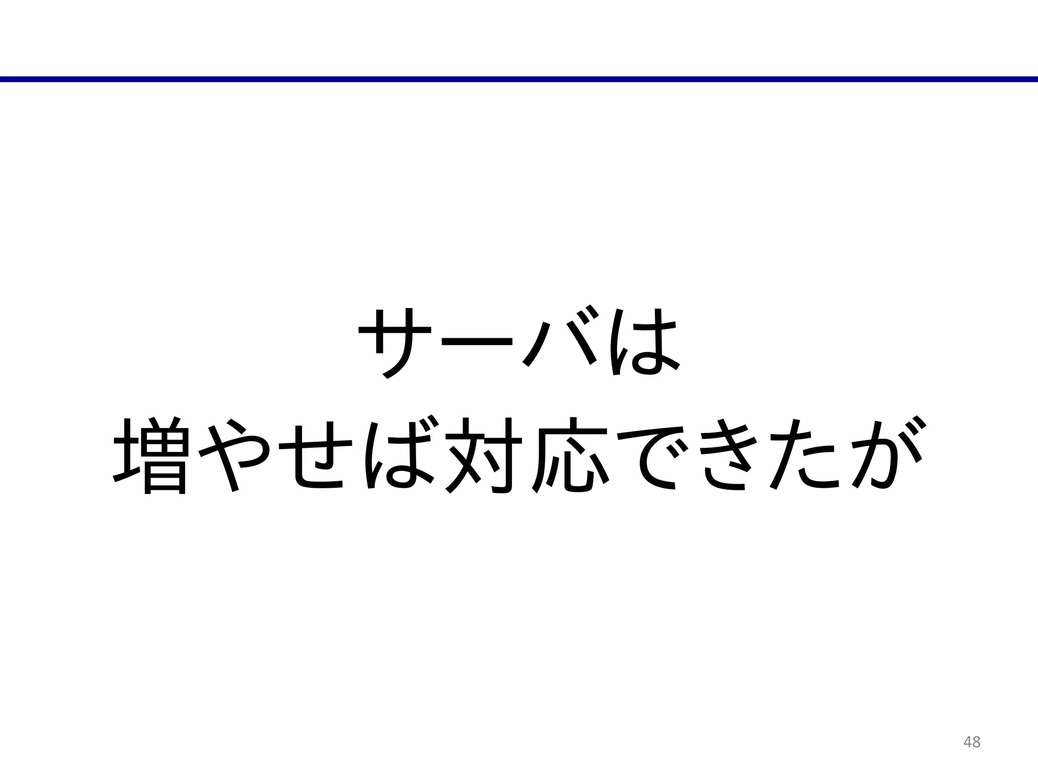 48
サーバは  
増やせば対応できたが
 