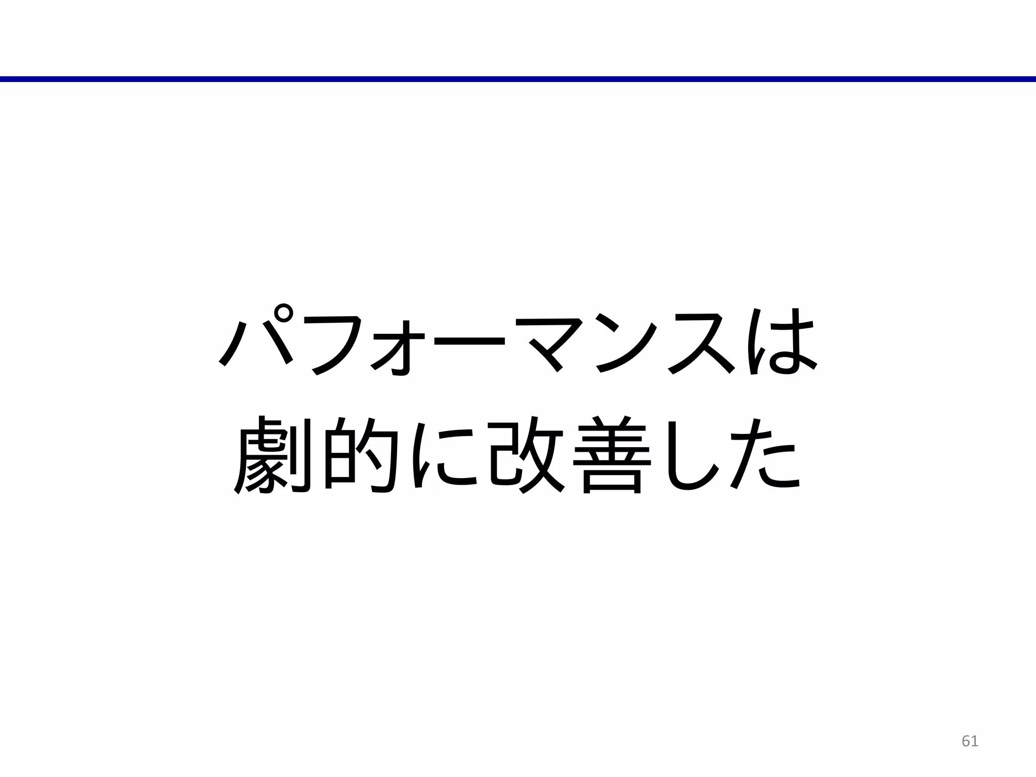 61
パフォーマンスは  
劇的に改善した
 