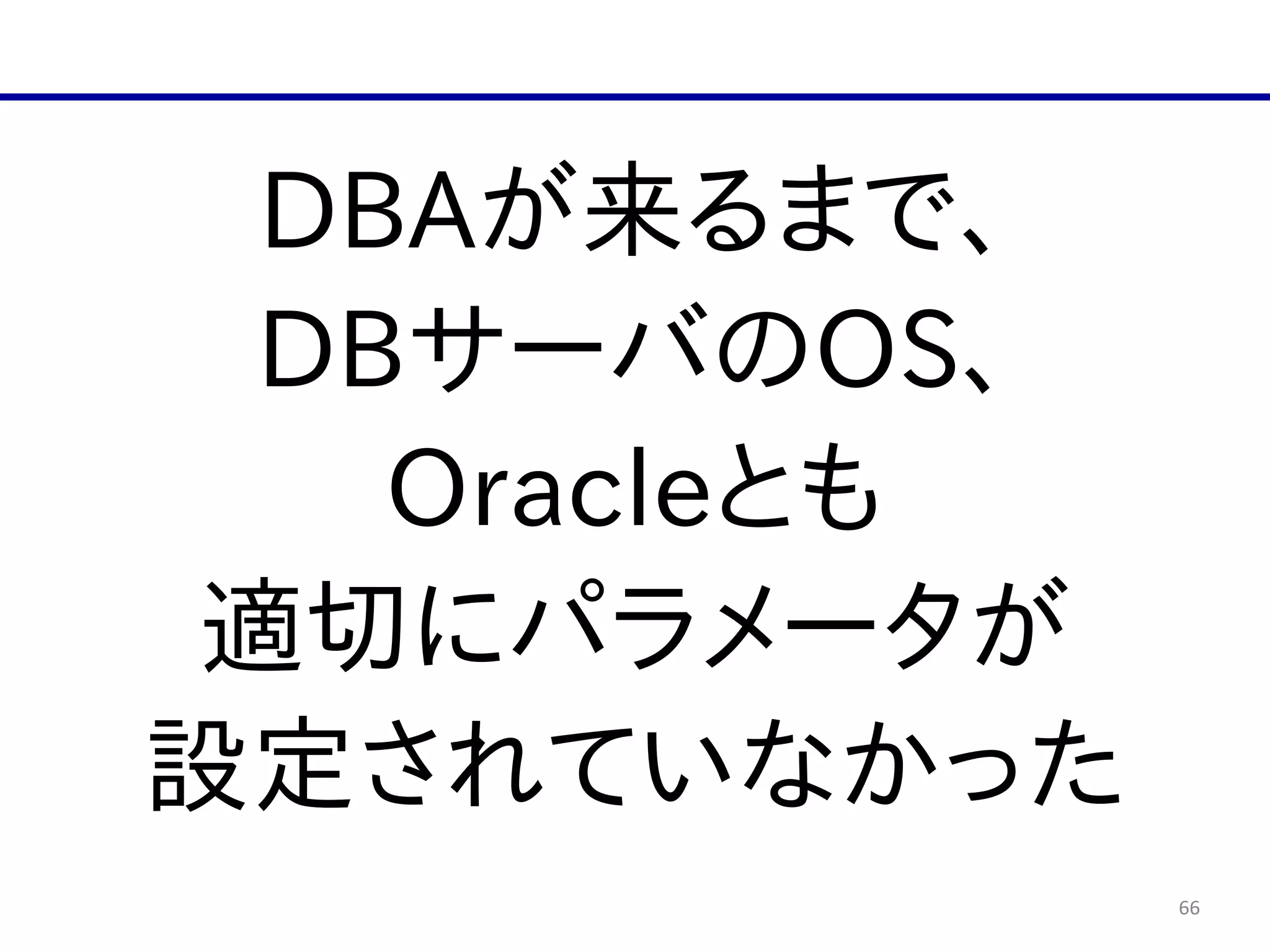 66
DBAが来るまで、  
DBサーバのOS、  
Oracleとも  
適切にパラメータが  
設定されていなかった
 