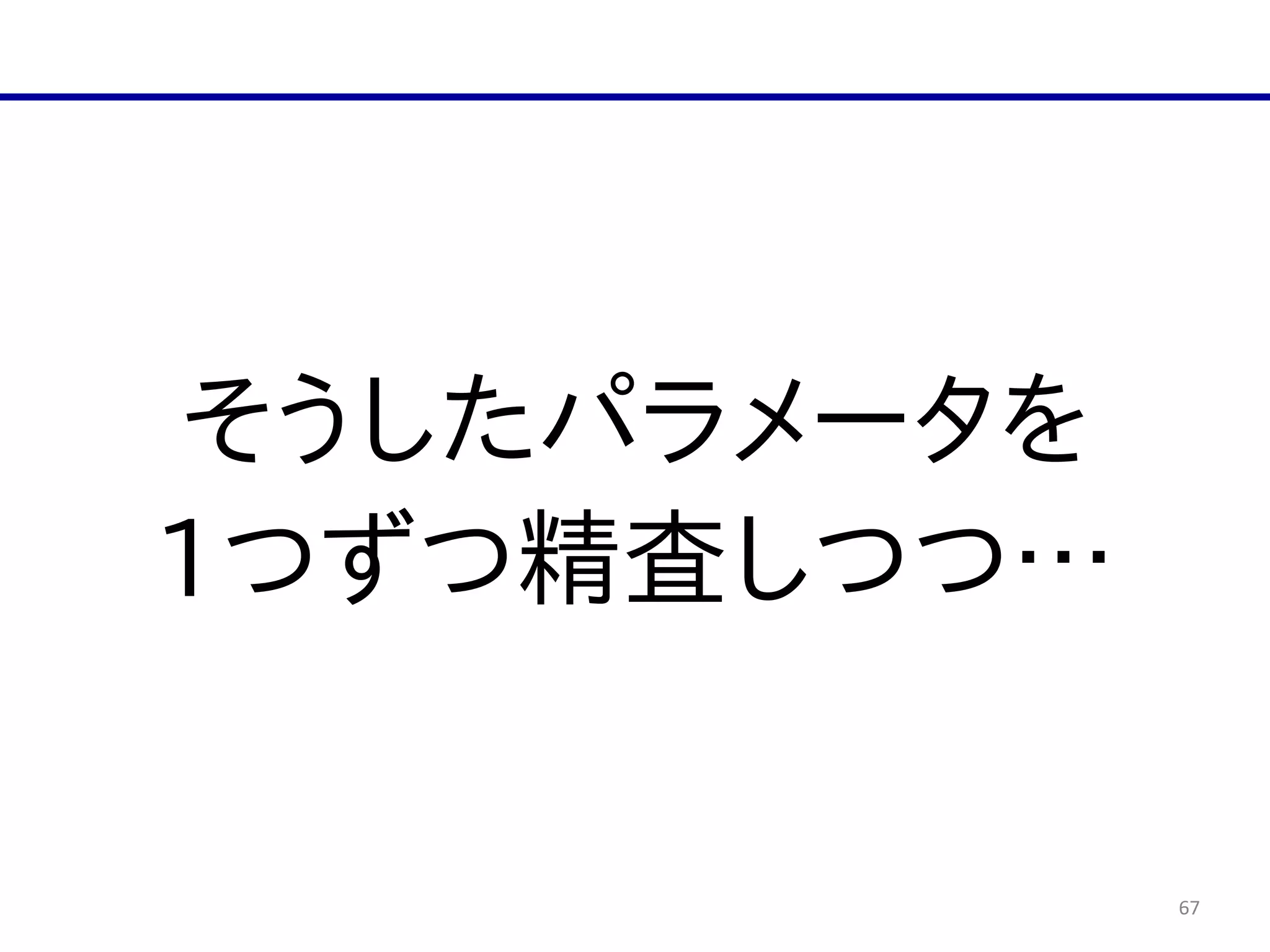 67
そうしたパラメータを  
1つずつ精査しつつ…
 