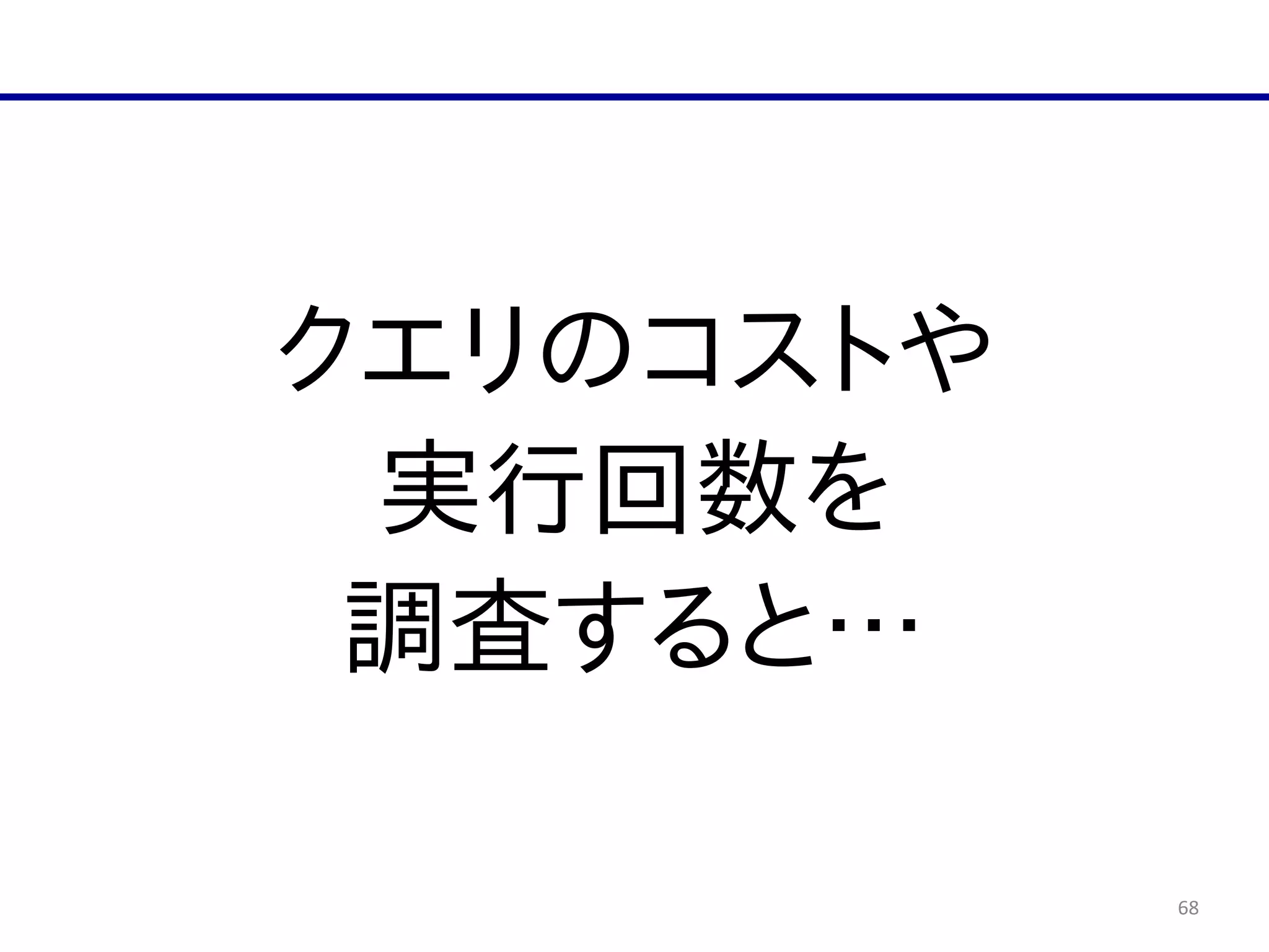 68
クエリのコストや  
実行回数を  
調査すると…
 