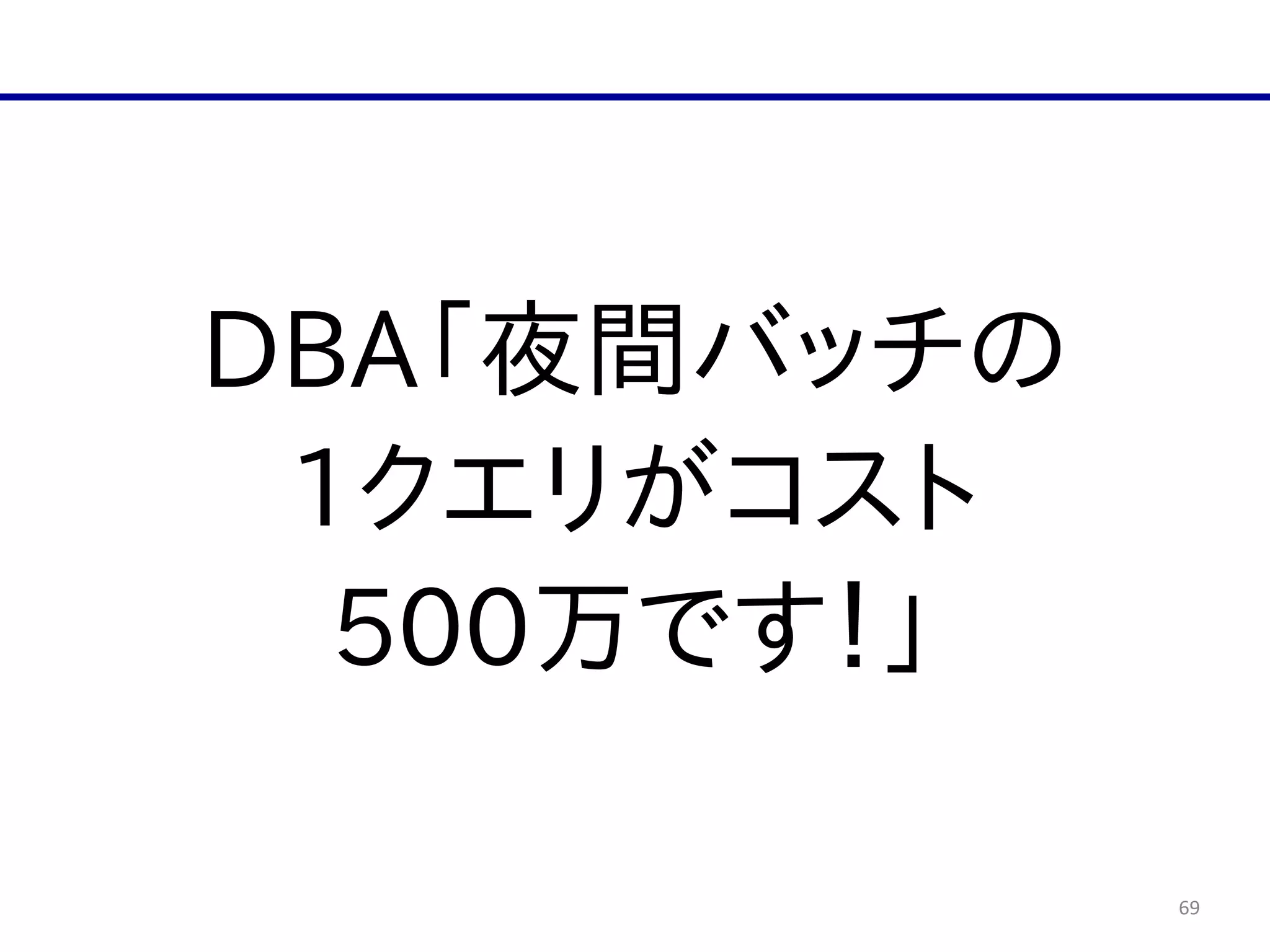 69
DBA「夜間バッチの  
1クエリがコスト  
500万です！」
 