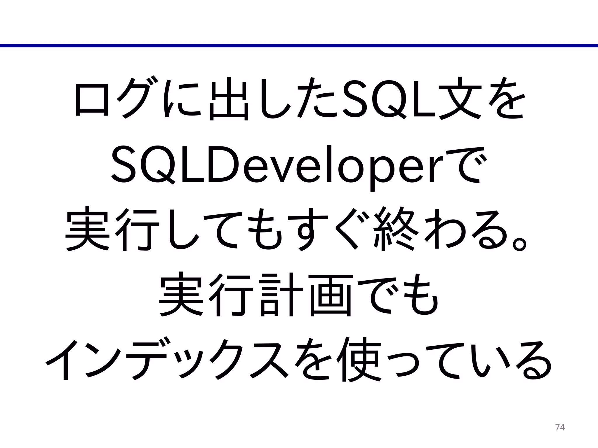 74
ログに出したSQL文を  
SQLDeveloperで  
実行してもすぐ終わる。  
実行計画でも  
インデックスを使っている
 