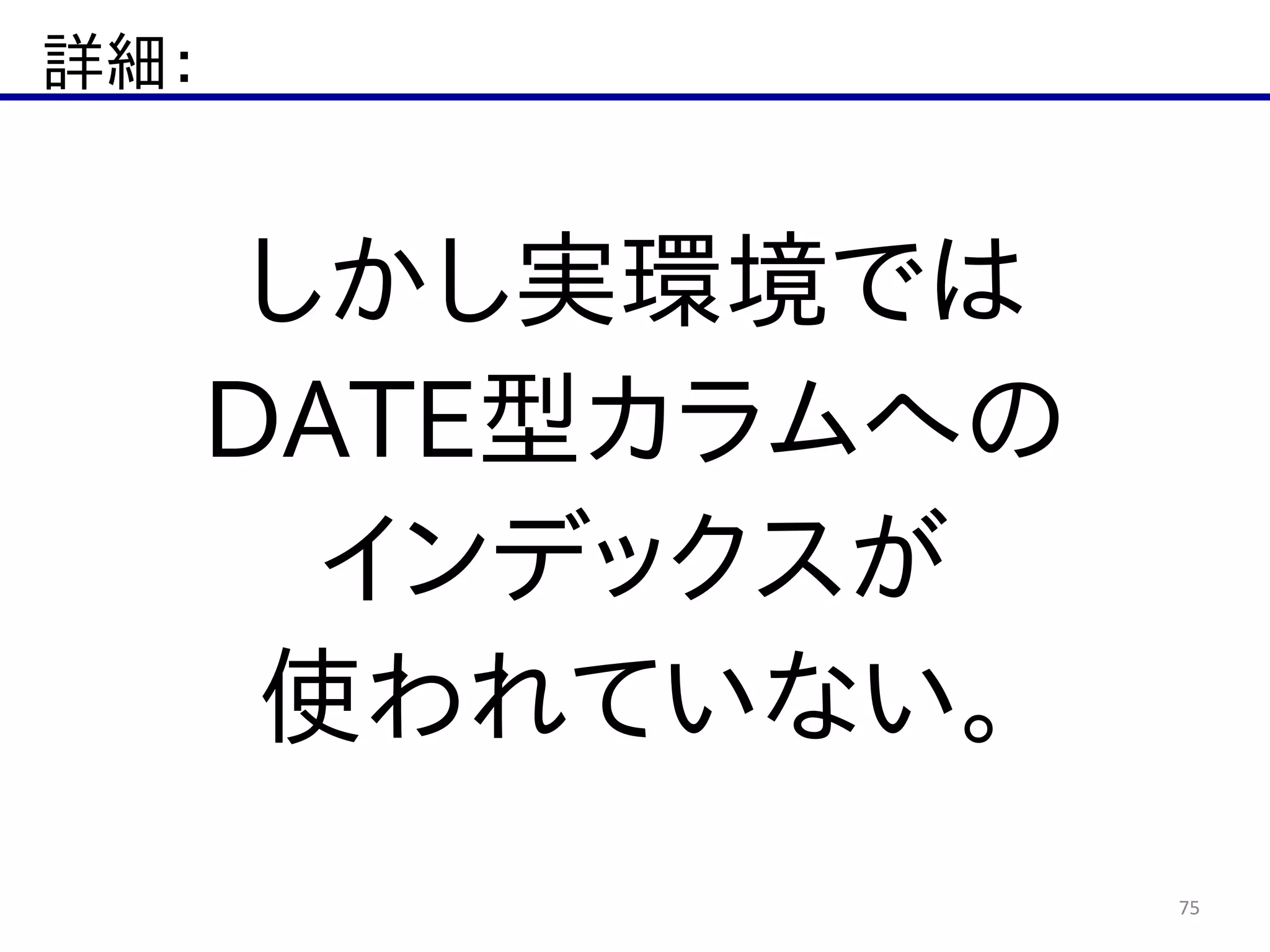 詳細：
75
しかし実環境では  
DATE型カラムへの  
インデックスが  
使われていない。
 