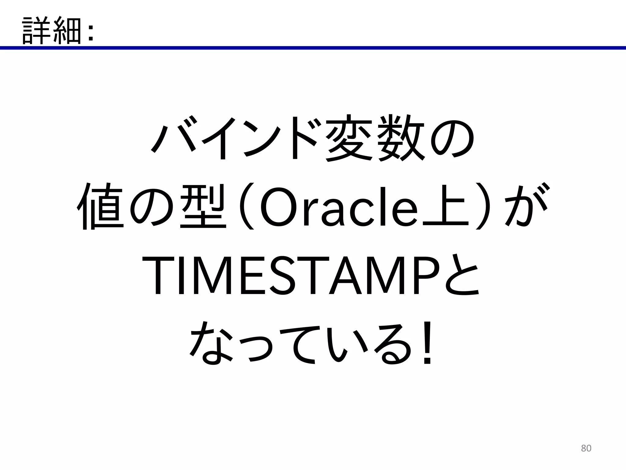 詳細：
80
バインド変数の  
値の型（Oracle上）が  
TIMESTAMPと  
なっている！
 