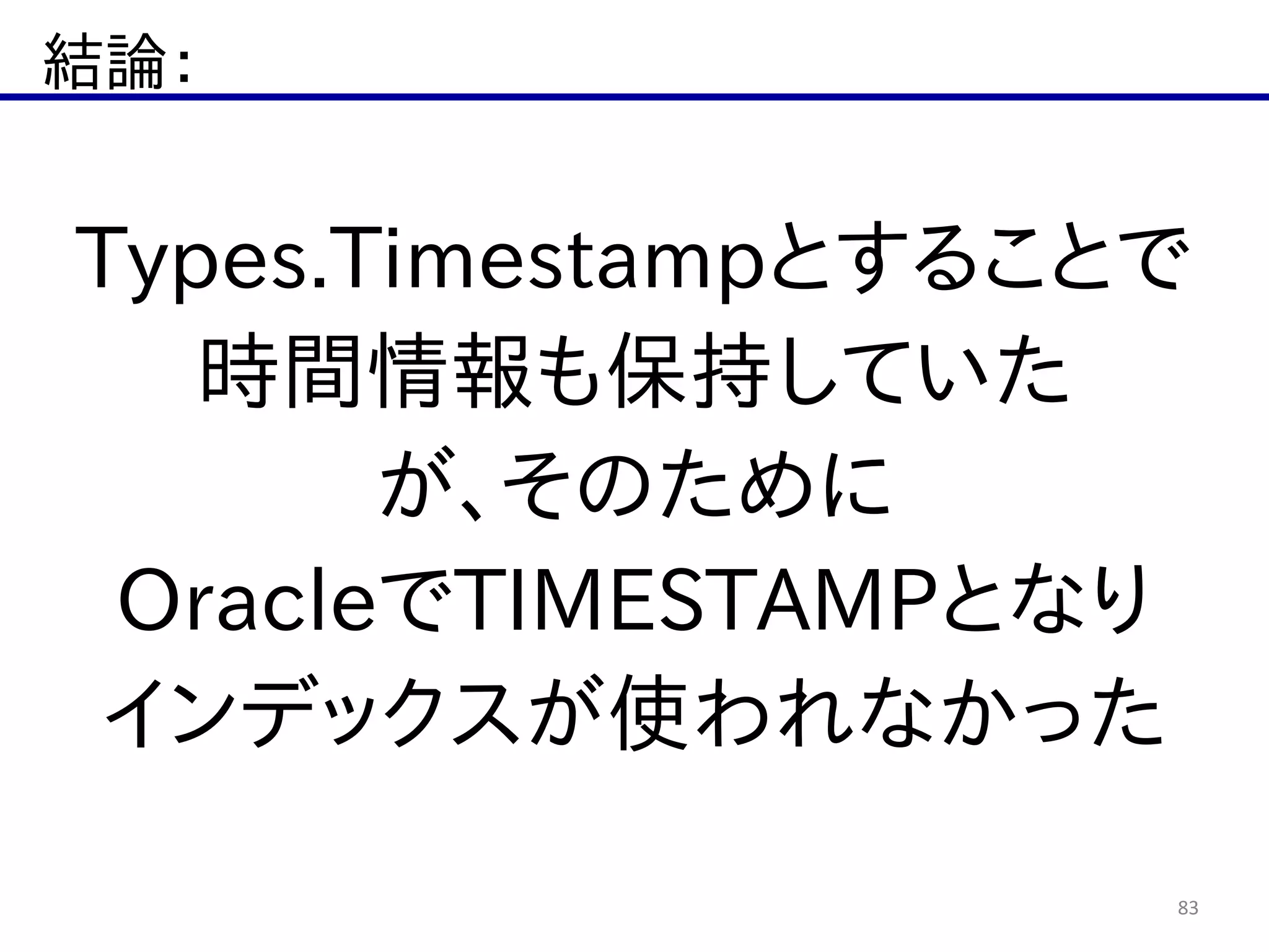 結論：
83
Types.Timestampとすることで  
時間情報も保持していた  
が、そのために  
OracleでTIMESTAMPとなり  
インデックスが使われなかった
 