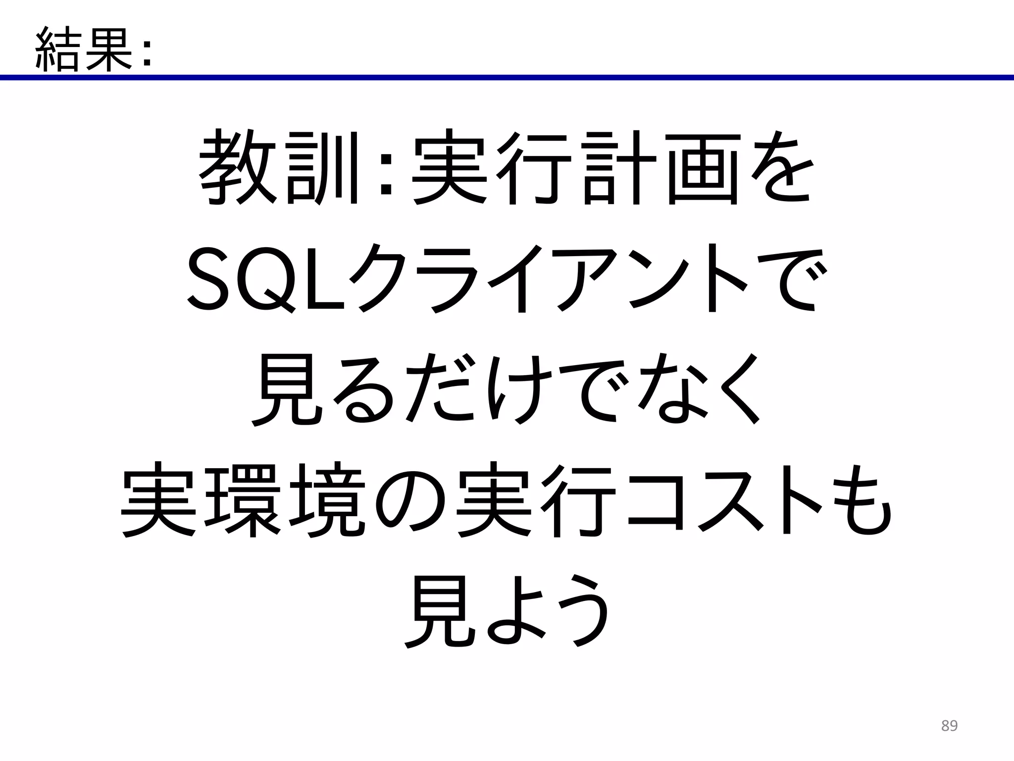 結果：
89
教訓：実行計画を  
SQLクライアントで  
見るだけでなく  
実環境の実行コストも  
見よう
 