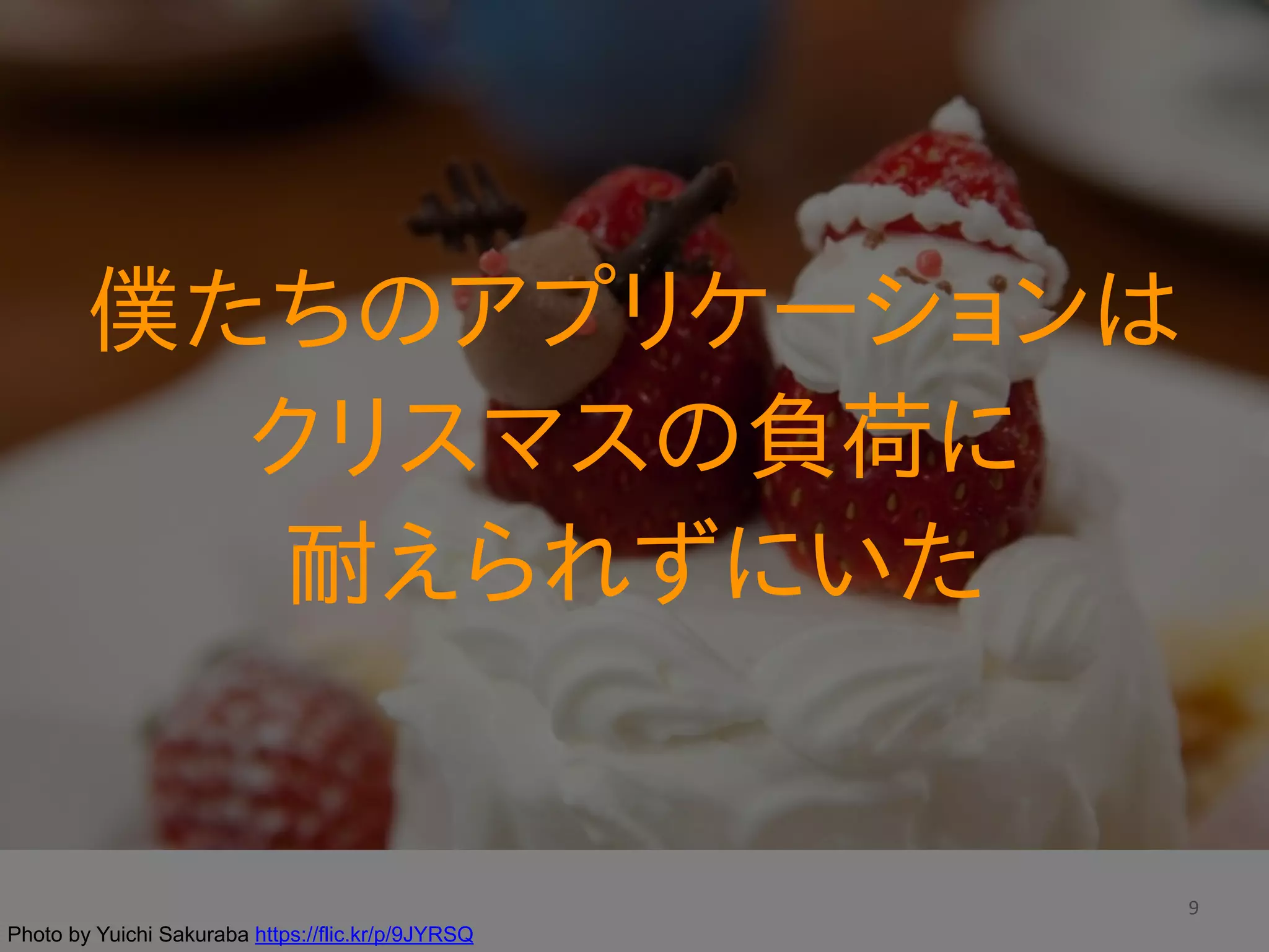 9
僕たちのアプリケーションは  
クリスマスの負荷に  
耐えられずにいた
Photo by Yuichi Sakuraba https://flic.kr/p/9JYRSQ
 