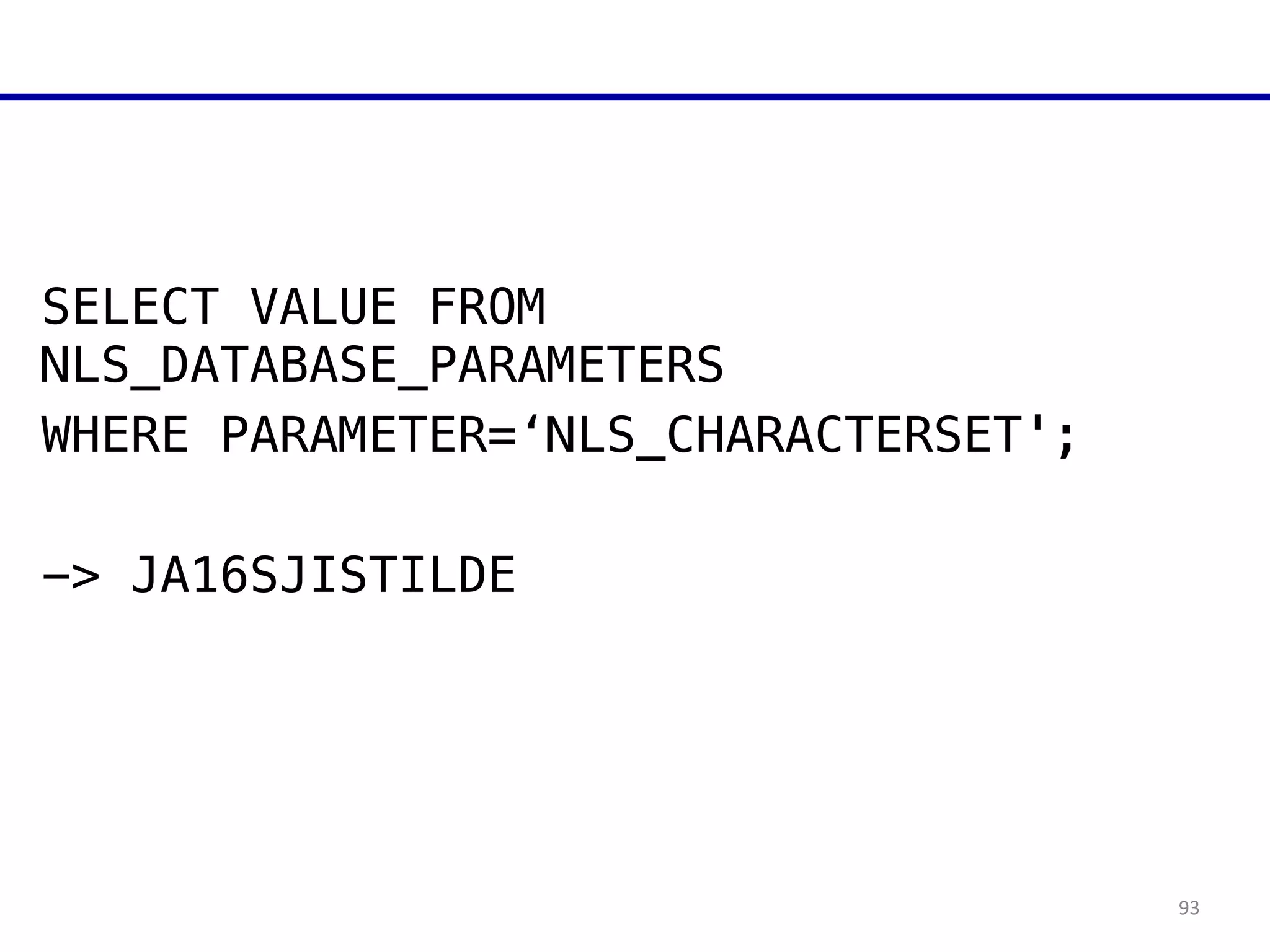 93
SELECT VALUE FROM
NLS_DATABASE_PARAMETERS
WHERE PARAMETER=‘NLS_CHARACTERSET';
!
-> JA16SJISTILDE
 