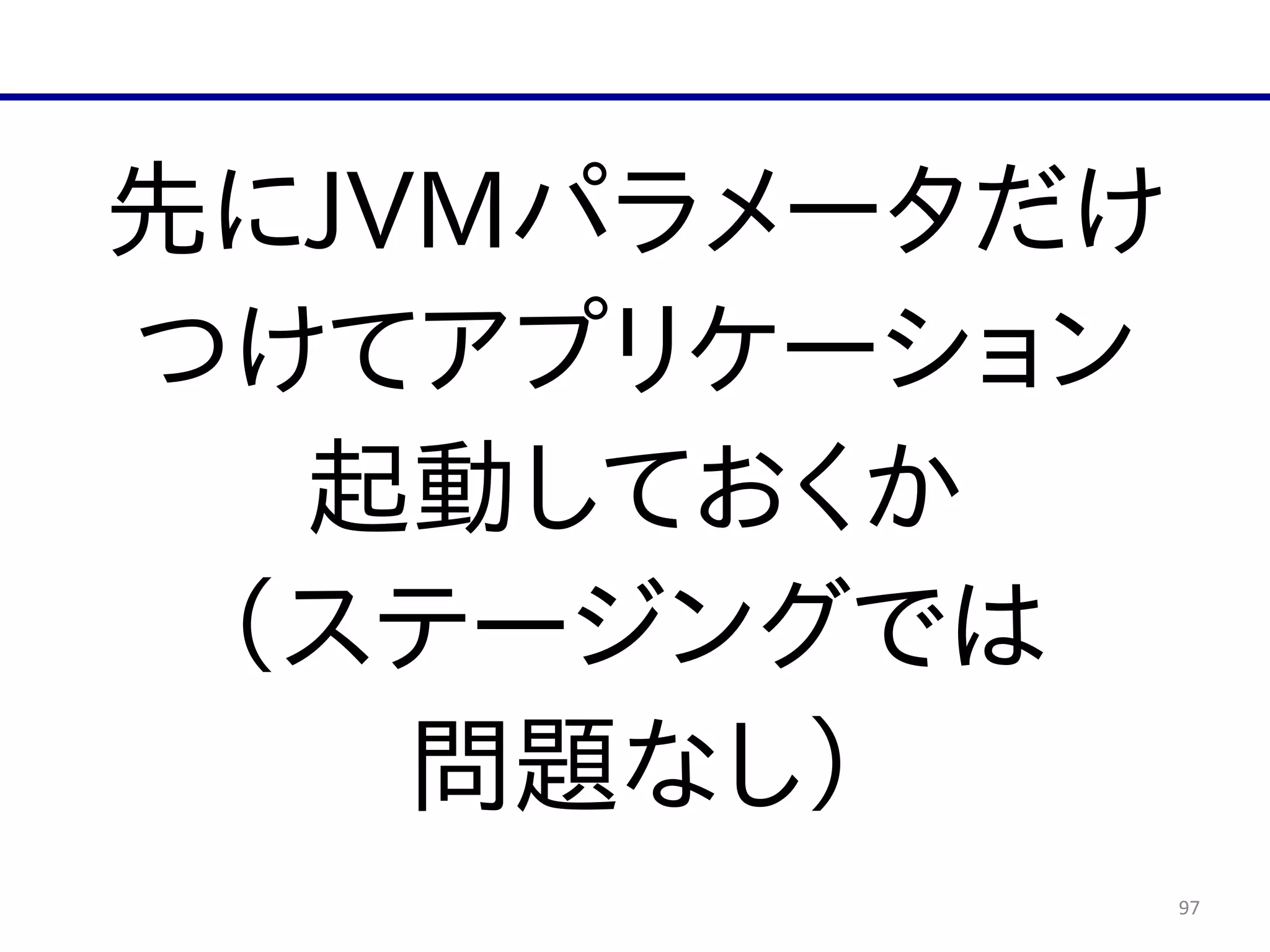 97
先にJVMパラメータだけ  
つけてアプリケーション  
起動しておくか  
（ステージングでは  
問題なし）
 
