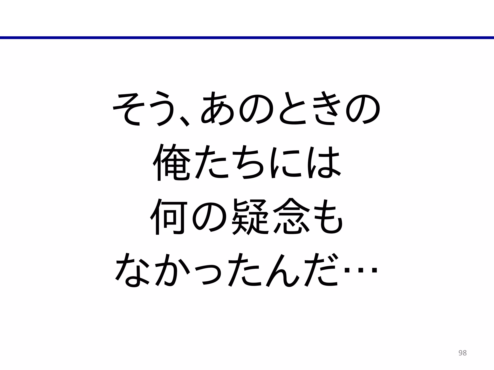 98
そう、あのときの  
俺たちには  
何の疑念も  
なかったんだ…
 