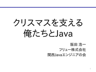 クリスマスを支える  
俺たちとJava
阪田  浩一  
フリュー株式会社  
関西Javaエンジニアの会
1
 