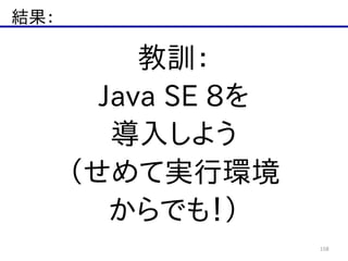 結果：
158
教訓：  
Java  SE  8を  
導入しよう  
（せめて実行環境  
からでも！）
 
