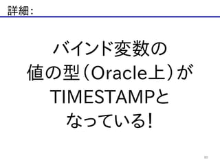 詳細：
80
バインド変数の  
値の型（Oracle上）が  
TIMESTAMPと  
なっている！
 