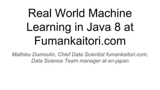 Real World Machine
Learning in Java 8 at
Fumankaitori.com
Mathieu Dumoulin, Chief Data Scientist fumankaitori.com,
Data Science Team manager at en-japan
 