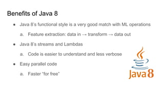 Benefits of Java 8
● Java 8’s functional style is a very good match with ML operations
a. Feature extraction: data in → tr...