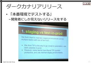 Japan Java User Group
ダークカナリアリリース
• 「本番環境でテストする」
–開発者にしか見えないリリースをする
13
 