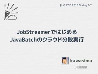 JobStreamerではじめる
JavaBatchのクラウド分散実行
kawasima
川島義隆
JJUG CCC 2015 Spring F-7
kawasima
 