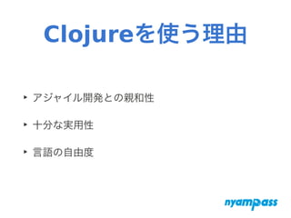 Clojureを使う理由
‣ アジャイル開発との親和性
‣ 十分な実用性
‣ 言語の自由度
 