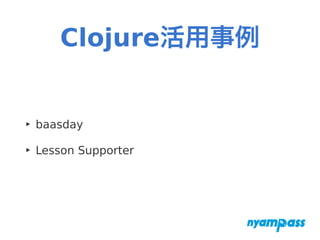 Clojure活用事例
‣ baasday
‣ Lesson Supporter
 
