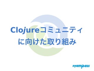 Clojureコミュニティ
に向けた取り組み
 