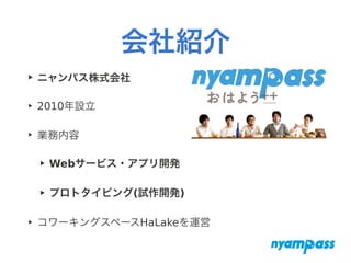 会社紹介
‣ ニャンパス株式会社
‣ 2010年設立
‣ 業務内容
‣ Webサービス・アプリ開発
‣ プロトタイピング(試作開発)
‣ コワーキングスペースHaLakeを運営
 