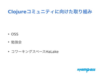 Clojureコミュニティに向けた取り組み
‣ OSS
‣ 勉強会
‣ コワーキングスペースHaLake
 