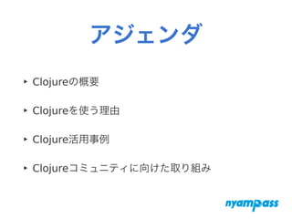 アジェンダ
‣ Clojureの概要
‣ Clojureを使う理由
‣ Clojure活用事例
‣ Clojureコミュニティに向けた取り組み
 