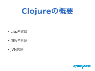 Clojureの概要
‣ Lisp系言語
‣ 関数型言語
‣ JVM言語
 