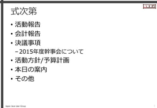 Japan Java User Group
式次第
• 活動報告
• 会計報告
• 決議事項
–2015年度幹事会について
• 活動方針/予算計画
• 本日の案内
• その他
1
 