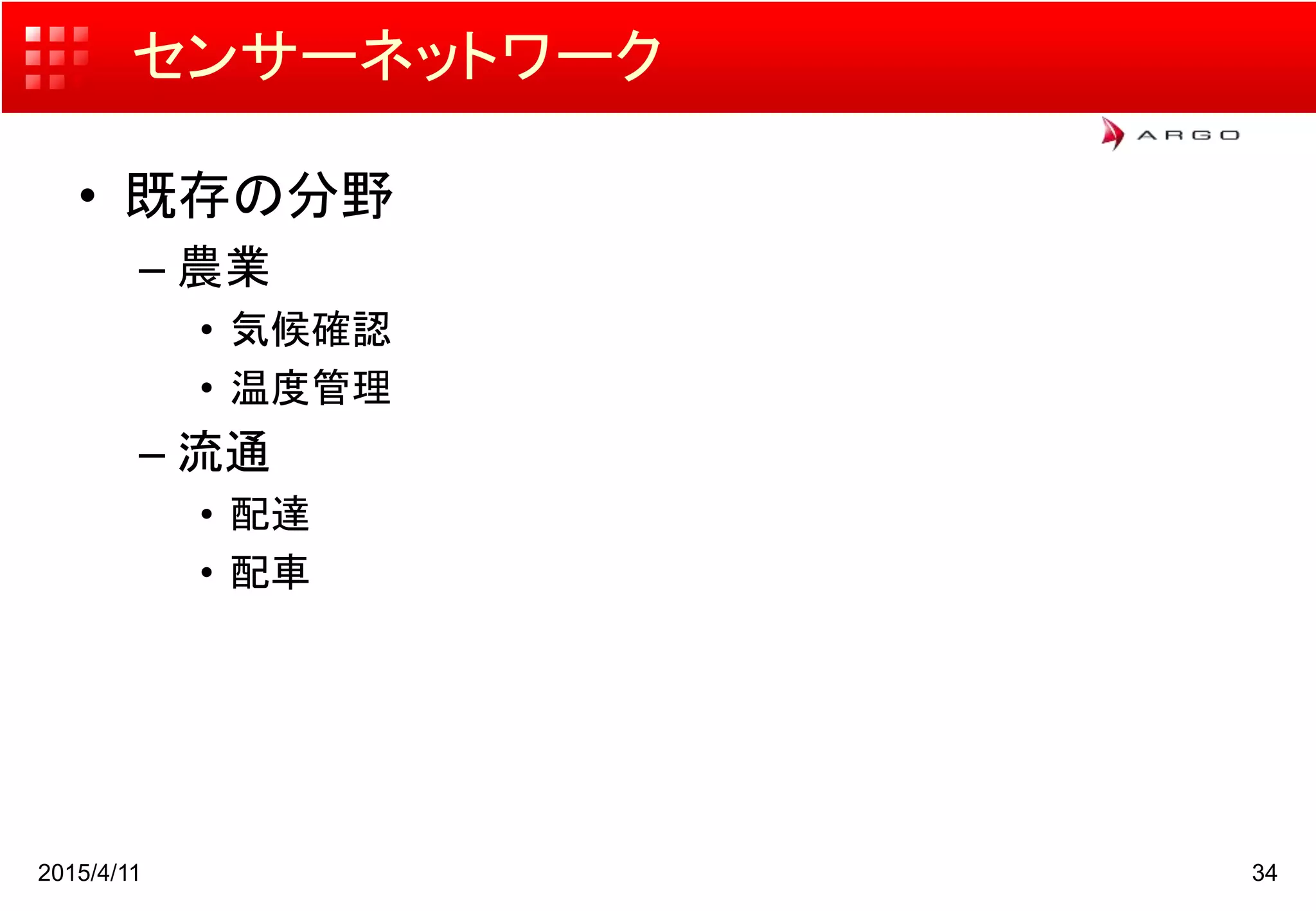 センサーネットワーク
• 既存の分野
– 農業
• 気候確認
• 温度管理
– 流通
• 配達
• 配車
2015/4/11 34
 