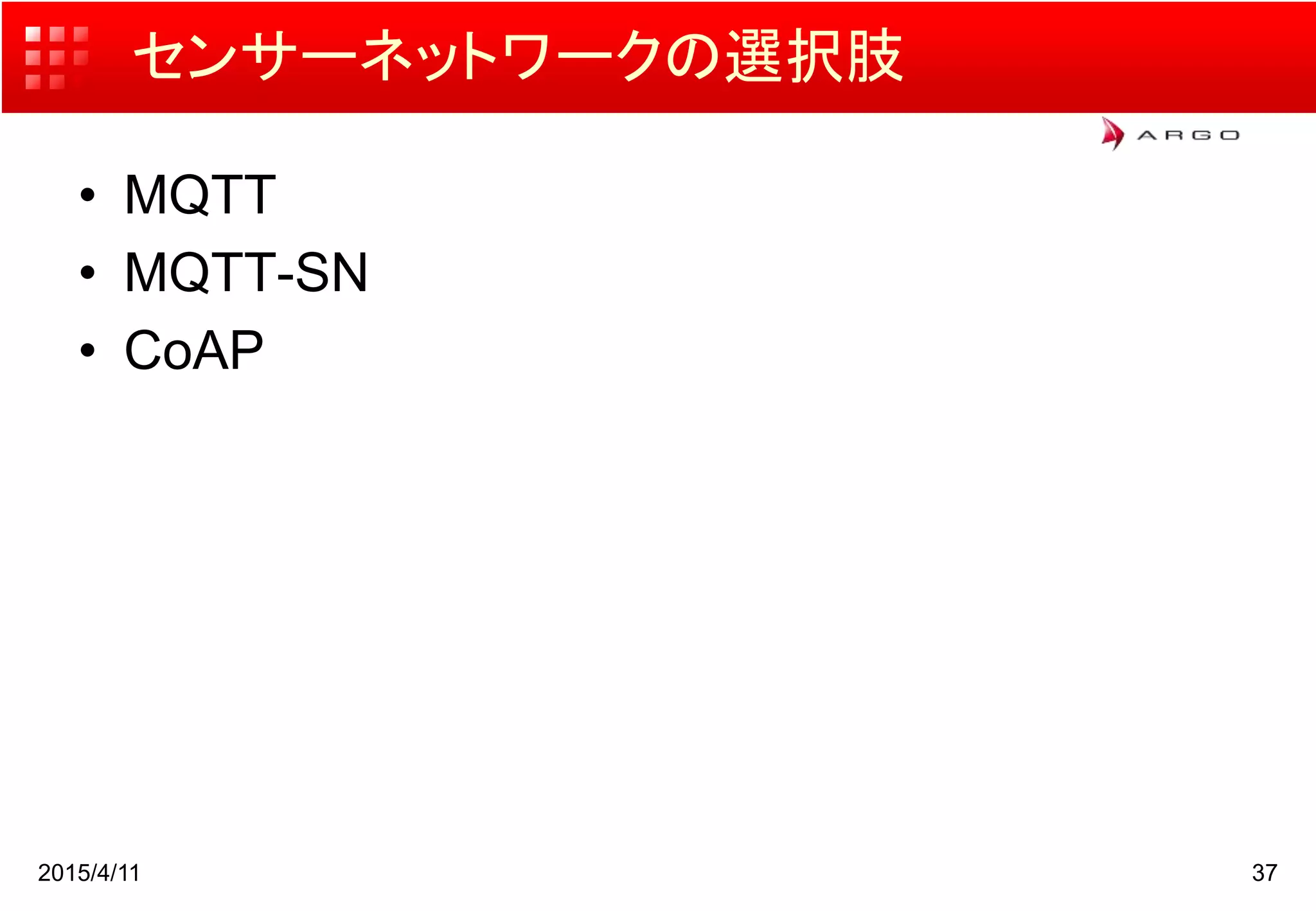 センサーネットワークの選択肢
• MQTT
• MQTT-SN
• CoAP
2015/4/11 37
 