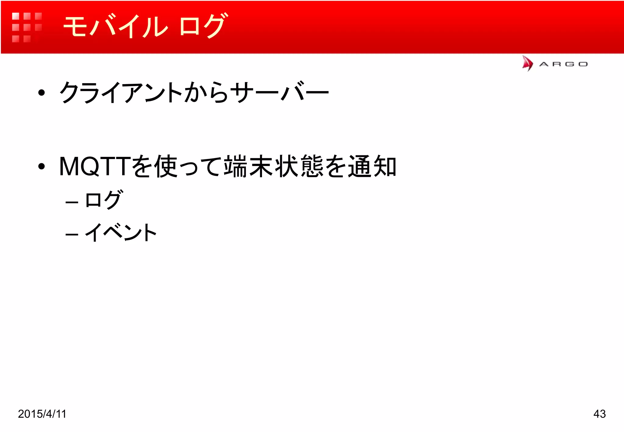 モバイル ログ
• クライアントからサーバー
• MQTTを使って端末状態を通知
– ログ
– イベント
2015/4/11 43
 